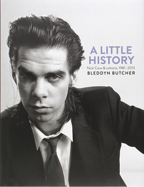 Bleddyn Butcher - A Little History: Photographs of Nick Cave and Cohorts 1981 - 2013 - Book